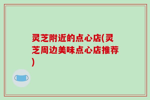 灵芝附近的点心店(灵芝周边美味点心店推荐)