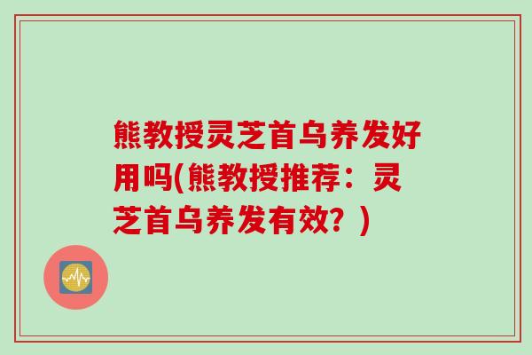 熊教授灵芝首乌养发好用吗(熊教授推荐：灵芝首乌养发有效？)