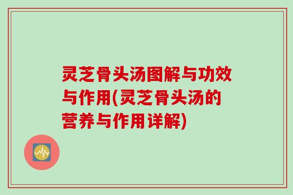 灵芝骨头汤图解与功效与作用(灵芝骨头汤的营养与作用详解)