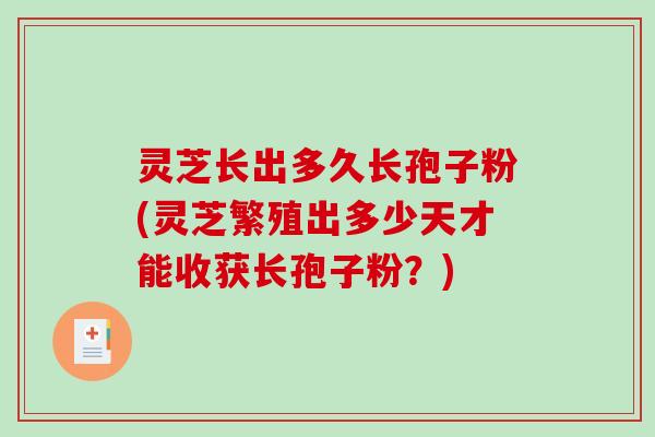灵芝长出多久长孢子粉(灵芝繁殖出多少天才能收获长孢子粉？)