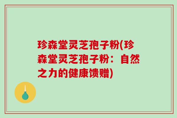 珍森堂灵芝孢子粉(珍森堂灵芝孢子粉：自然之力的健康馈赠)