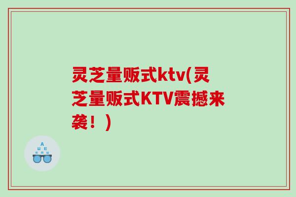 灵芝量贩式ktv(灵芝量贩式KTV震撼来袭！)