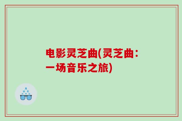 电影灵芝曲(灵芝曲：一场音乐之旅)