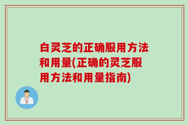 白灵芝的正确服用方法和用量(正确的灵芝服用方法和用量指南)
