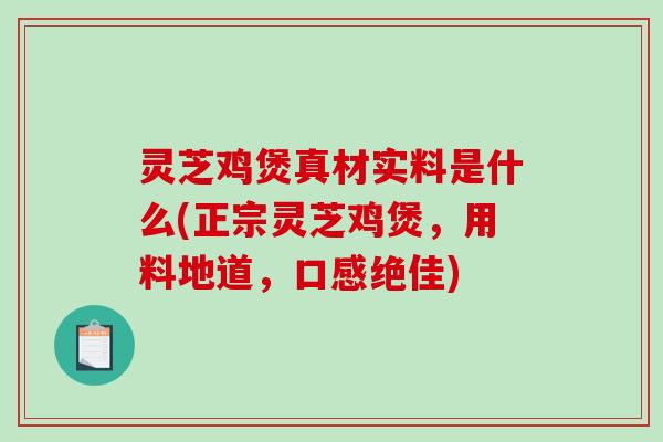 灵芝鸡煲真材实料是什么(正宗灵芝鸡煲，用料地道，口感绝佳)