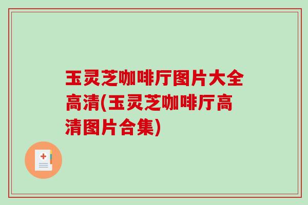 玉灵芝咖啡厅图片大全高清(玉灵芝咖啡厅高清图片合集)