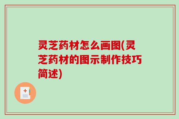 灵芝药材怎么画图(灵芝药材的图示制作技巧简述)