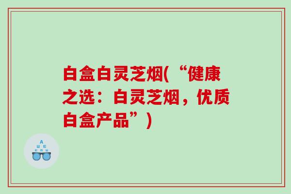 白盒白灵芝烟(“健康之选：白灵芝烟，优质白盒产品”)
