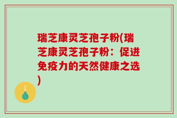 瑞芝康灵芝孢子粉(瑞芝康灵芝孢子粉：促进免疫力的天然健康之选)