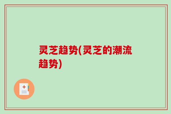 灵芝趋势(灵芝的潮流趋势)