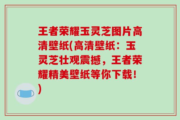王者荣耀玉灵芝图片高清壁纸(高清壁纸：玉灵芝壮观震撼，王者荣耀精美壁纸等你下载！)