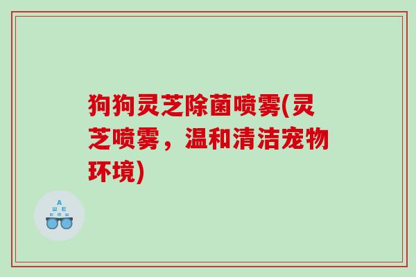 狗狗灵芝除菌喷雾(灵芝喷雾，温和清洁宠物环境)