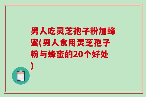 男人吃灵芝孢子粉加蜂蜜(男人食用灵芝孢子粉与蜂蜜的20个好处)