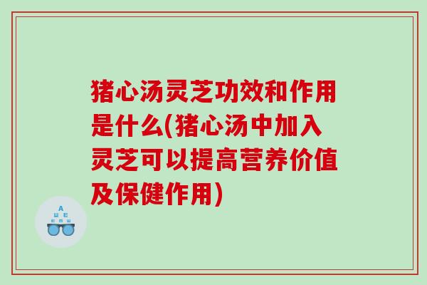 猪心汤灵芝功效和作用是什么(猪心汤中加入灵芝可以提高营养价值及保健作用)