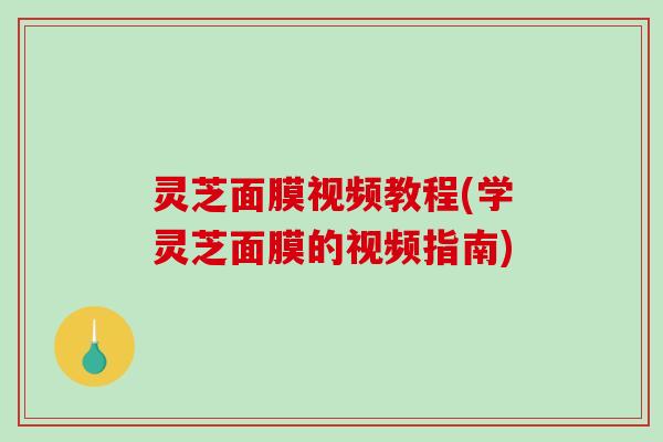 灵芝面膜视频教程(学灵芝面膜的视频指南)