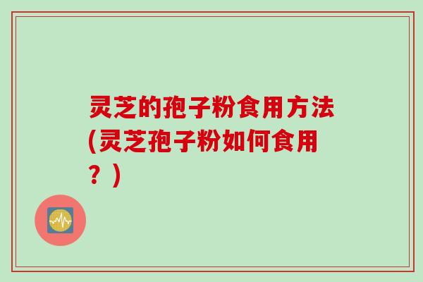 灵芝的孢子粉食用方法(灵芝孢子粉如何食用？)