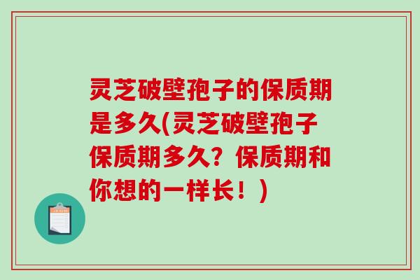 灵芝破壁孢子的保质期是多久(灵芝破壁孢子保质期多久？保质期和你想的一样长！)