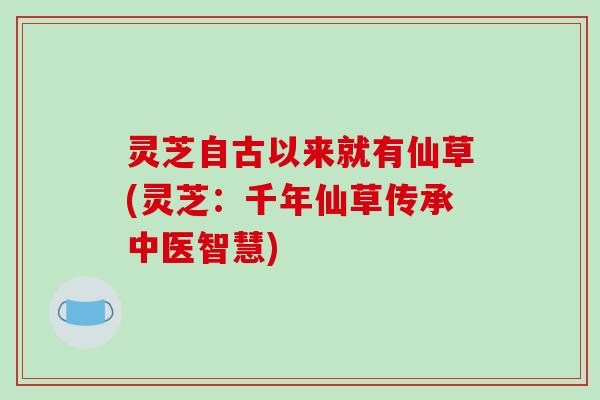 灵芝自古以来就有仙草(灵芝:千年仙草传承中医智慧) 灵芝自古以来就有仙草(灵芝:千年仙草传承中医智慧)
