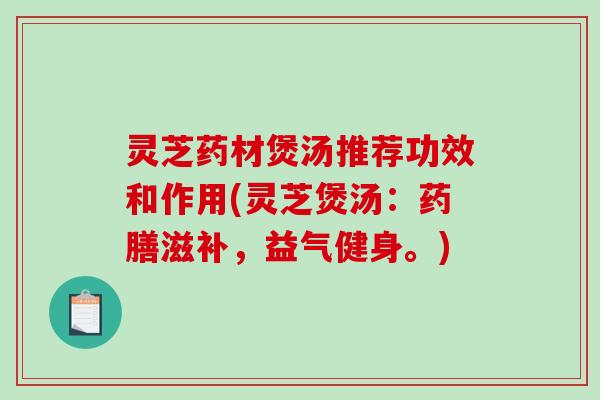 灵芝药材煲汤推荐功效和作用(灵芝煲汤：药膳滋补，益气健身。)