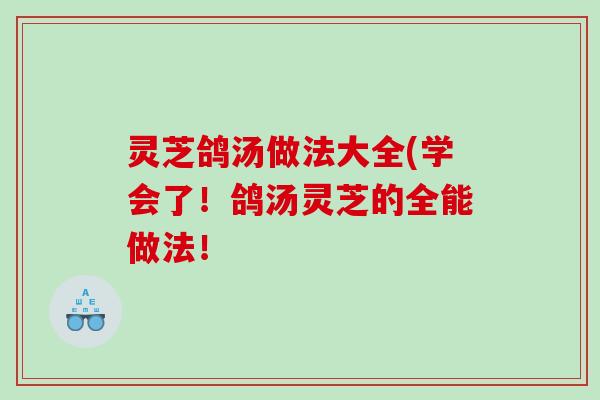 灵芝鸽汤做法大全(学会了！鸽汤灵芝的全能做法！