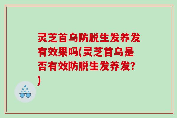 灵芝首乌防脱生发养发有效果吗(灵芝首乌是否有效防脱生发养发？)