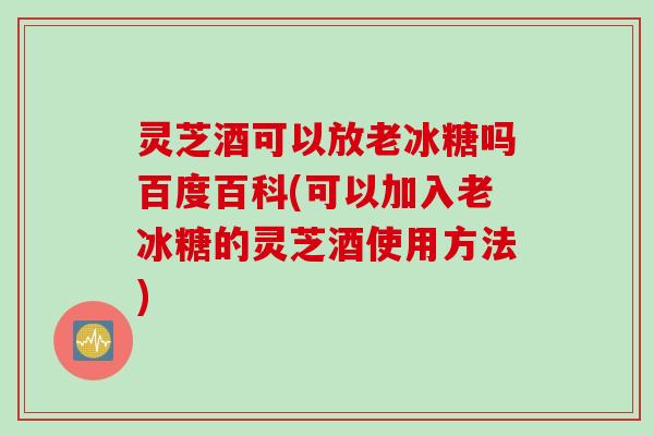 灵芝酒可以放老冰糖吗百度百科(可以加入老冰糖的灵芝酒使用方法)
