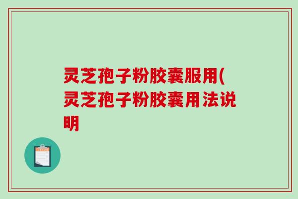 灵芝孢子粉胶囊服用(灵芝孢子粉胶囊用法说明 灵芝孢子粉胶囊服用(灵芝孢子粉胶囊用法说明