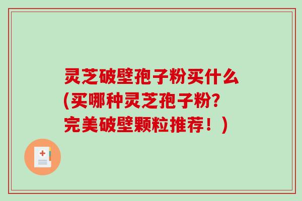 灵芝破壁孢子粉买什么(买哪种灵芝孢子粉？完美破壁颗粒推荐！)