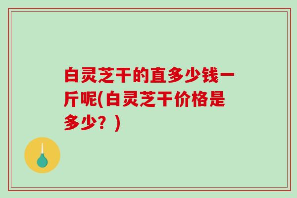 白灵芝干的直多少钱一斤呢(白灵芝干价格是多少？)