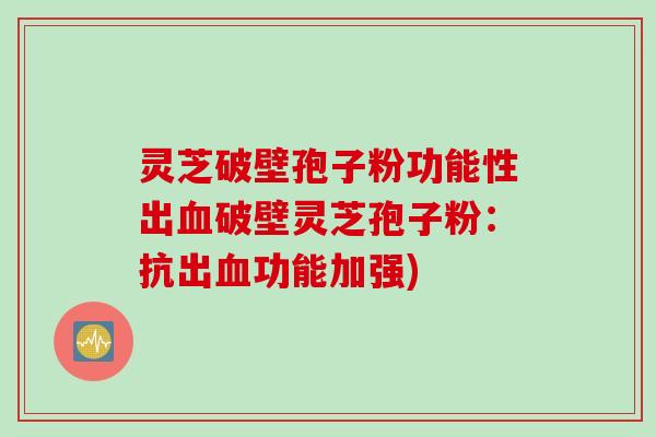灵芝破壁孢子粉功能性出血破壁灵芝孢子粉：抗出血功能加强)