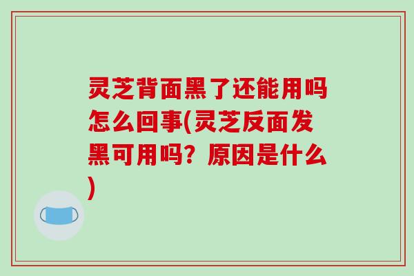 灵芝背面黑了还能用吗怎么回事(灵芝反面发黑可用吗？原因是什么)