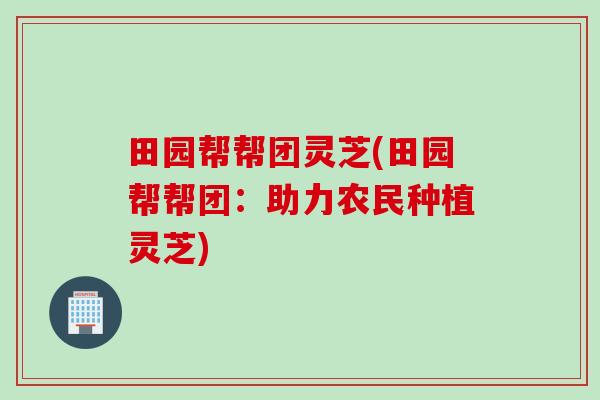 田园帮帮团灵芝(田园帮帮团：助力农民种植灵芝)