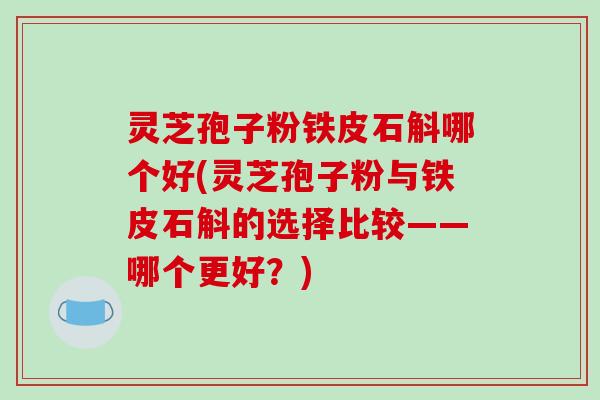 灵芝孢子粉铁皮石斛哪个好(灵芝孢子粉与铁皮石斛的选择比较——哪个更好？)
