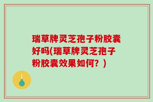 瑞草牌灵芝孢子粉胶囊好吗(瑞草牌灵芝孢子粉胶囊效果如何？)