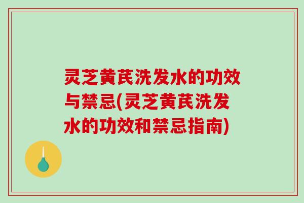 灵芝黄芪洗发水的功效与禁忌(灵芝黄芪洗发水的功效和禁忌指南)