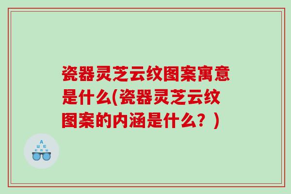 瓷器灵芝云纹图案寓意是什么(瓷器灵芝云纹图案的内涵是什么？)