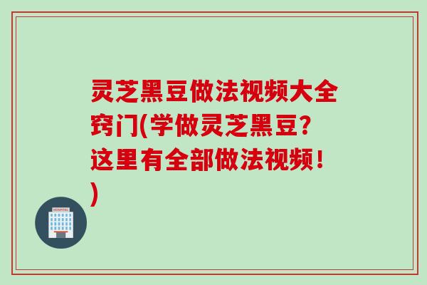 灵芝黑豆做法视频大全窍门(学做灵芝黑豆？这里有全部做法视频！)