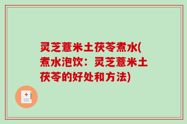 灵芝薏米土茯苓煮水(煮水泡饮：灵芝薏米土茯苓的好处和方法)