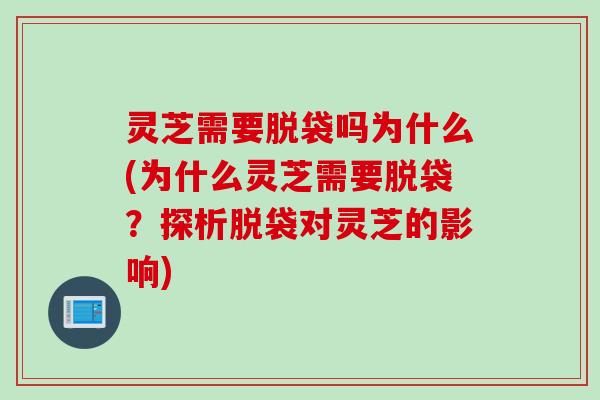 灵芝需要脱袋吗为什么(为什么灵芝需要脱袋？探析脱袋对灵芝的影响)