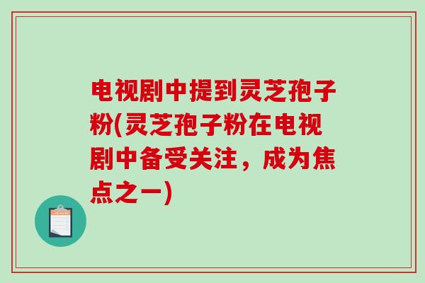 电视剧中提到灵芝孢子粉(灵芝孢子粉在电视剧中备受关注，成为焦点之一)