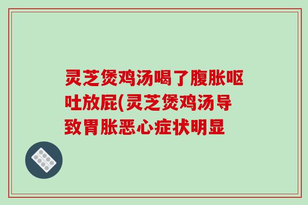 灵芝煲鸡汤喝了腹胀呕吐放屁(灵芝煲鸡汤导致胃胀恶心症状明显