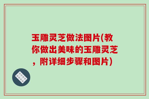 玉雕灵芝做法图片(教你做出美味的玉雕灵芝，附详细步骤和图片)