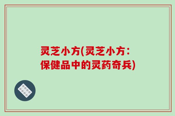 灵芝小方(灵芝小方：保健品中的灵药奇兵)