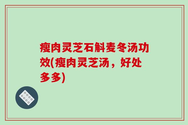 瘦肉灵芝石斛麦冬汤功效(瘦肉灵芝汤，好处多多)