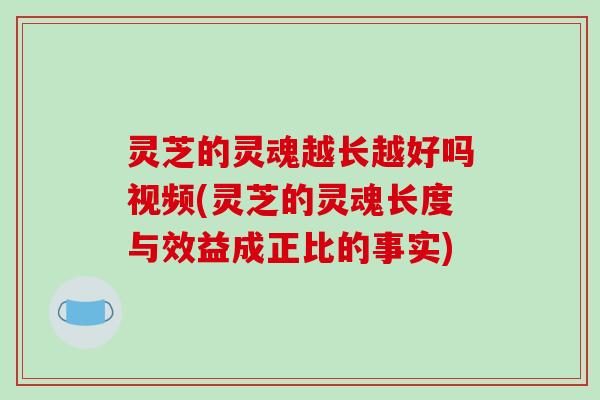 灵芝的灵魂越长越好吗视频(灵芝的灵魂长度与效益成正比的事实)