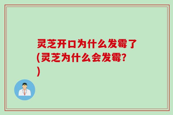 灵芝开口为什么发霉了(灵芝为什么会发霉？)
