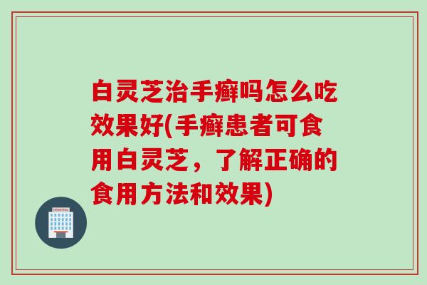 白灵芝治手癣吗怎么吃效果好(手癣患者可食用白灵芝，了解正确的食用方法和效果)