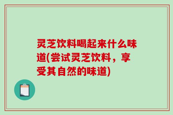 灵芝饮料喝起来什么味道(尝试灵芝饮料，享受其自然的味道)