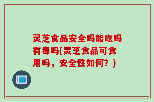 灵芝食品安全吗能吃吗有毒吗(灵芝食品可食用吗，安全性如何？)
