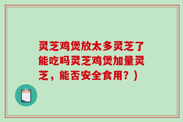 灵芝鸡煲放太多灵芝了能吃吗灵芝鸡煲加量灵芝，能否安全食用？)